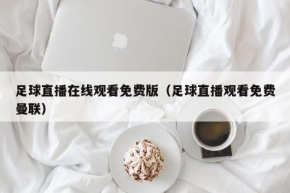足球直播在线观看免费版（足球直播观看免费曼联）