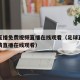 足球直播免费视频直播在线观看（足球直播免费高清直播在线观看）