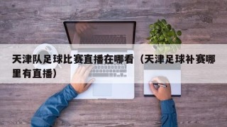 天津队足球比赛直播在哪看（天津足球补赛哪里有直播）