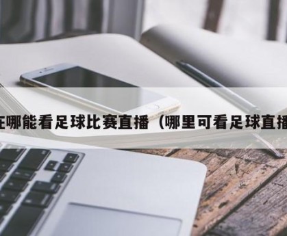 在哪能看足球比赛直播（哪里可看足球直播）