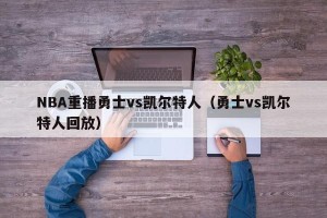 NBA重播勇士vs凯尔特人（勇士vs凯尔特人回放）