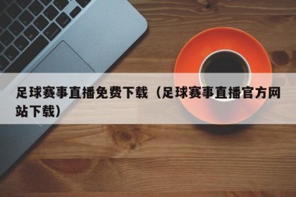 足球赛事直播免费下载（足球赛事直播官方网站下载）