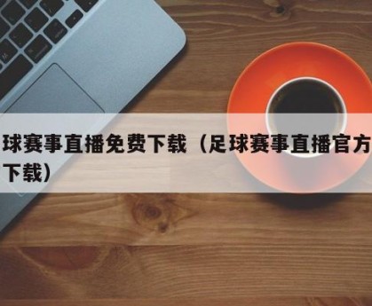 足球赛事直播免费下载（足球赛事直播官方网站下载）