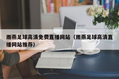 雨燕足球高清免费直播网站（雨燕足球高清直播网站推荐）