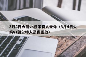 3月4日火箭vs凯尔特人录像（3月4日火箭vs凯尔特人录像回放）