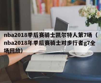 nba2018季后赛骑士凯尔特人第7场（nba2018年季后赛骑士对步行者g7全场回放）