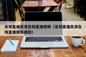 足球直播高清在线直播视频（足球直播高清在线直播视频回放）