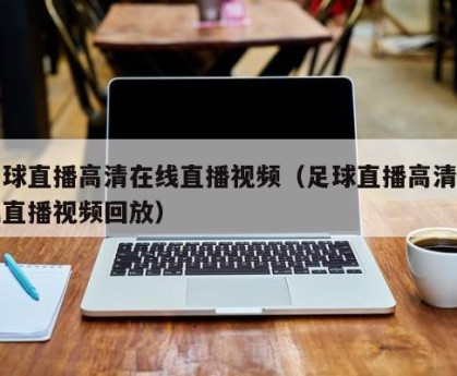 足球直播高清在线直播视频（足球直播高清在线直播视频回放）