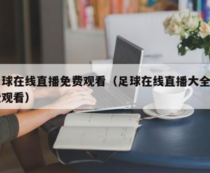 足球在线直播免费观看（足球在线直播大全免费观看）