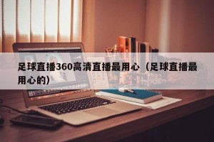足球直播360高清直播最用心（足球直播最用心的）