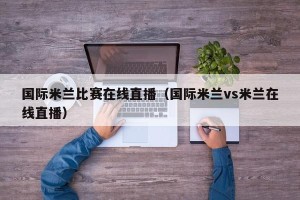 国际米兰比赛在线直播（国际米兰vs米兰在线直播）