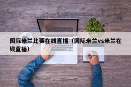 国际米兰比赛在线直播（国际米兰vs米兰在线直播）
