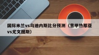 国际米兰vs乌迪内斯比分预测（意甲热那亚vs尤文图斯）