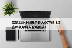 活塞118-108凯尔特人CCTV5（活塞vs凯尔特人全场回放）