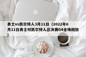 勇士vs凯尔特人3月11日（2022年6月11日勇士对凯尔特人总决赛G4全场回放）