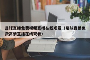 足球直播免费视频直播在线观看（足球直播免费高清直播在线观看）