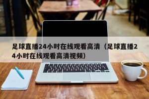 足球直播24小时在线观看高清（足球直播24小时在线观看高清视频）