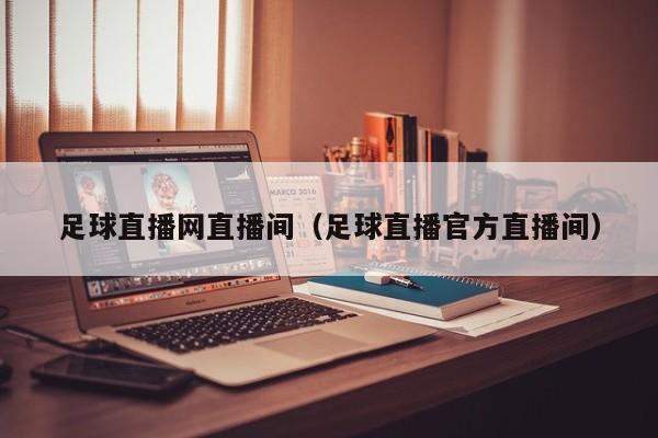 足球直播网直播间(足球直播官方直播间)