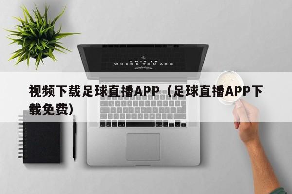 视频下载足球直播APP(足球直播APP下载免费)
