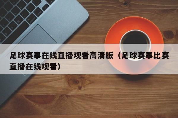 足球赛事在线直播观看高清版(足球赛事比赛直播在线观看)