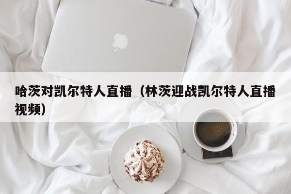 哈茨对凯尔特人直播(林茨迎战凯尔特人直播视频)